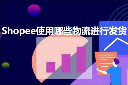 跨境电商知识:Shopee使用哪些物流进行发货