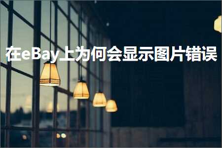 跨境电商知识:在eBay上为何会显示图片错误